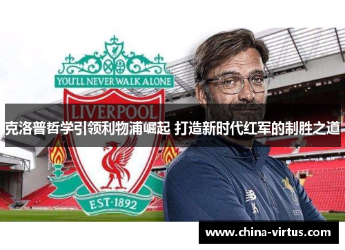 克洛普哲学引领利物浦崛起 打造新时代红军的制胜之道 克洛普哲学引领利物浦崛起 打造新时代红军的制胜之道