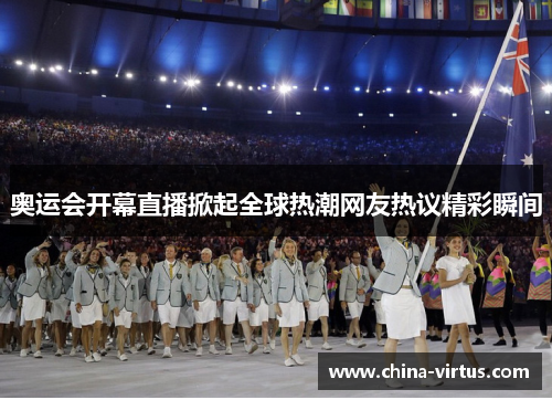 奥运会开幕直播掀起全球热潮网友热议精彩瞬间 奥运会开幕直播掀起全球热潮网友热议精彩瞬间
